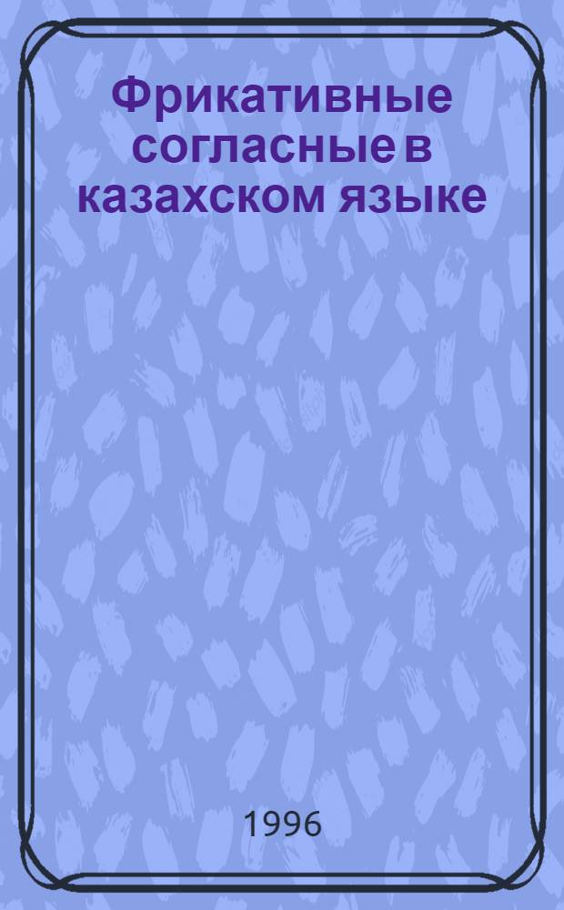 Фрикативные согласные в казахском языке: (Диахрон. и синхрон. аспекты) : Автореф. дис. на соиск. учен. степ. д.филол.н. : Спец. 10.02.06