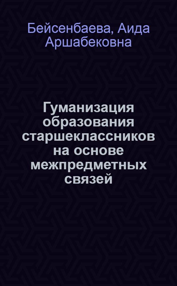 Гуманизация образования старшеклассников на основе межпредметных связей : Автореф. дис. на соиск. учен. степ. д.п.н. : Спец. 13.00.01