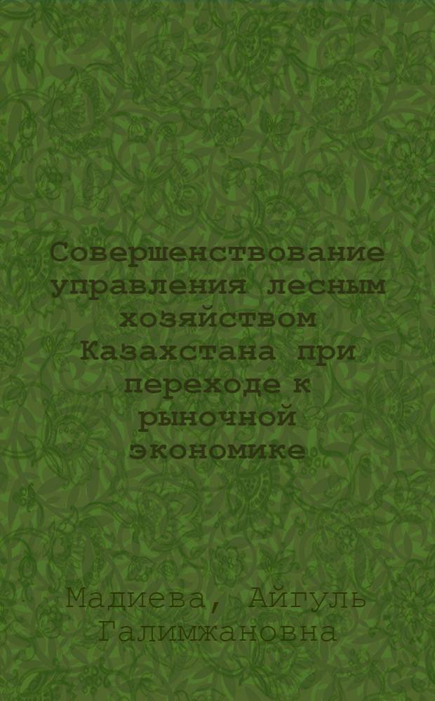 Совершенствование управления лесным хозяйством Казахстана при переходе к рыночной экономике : Автореф. дис. на соиск. учен. степ. к.э.н. : Спец. 08.00.05