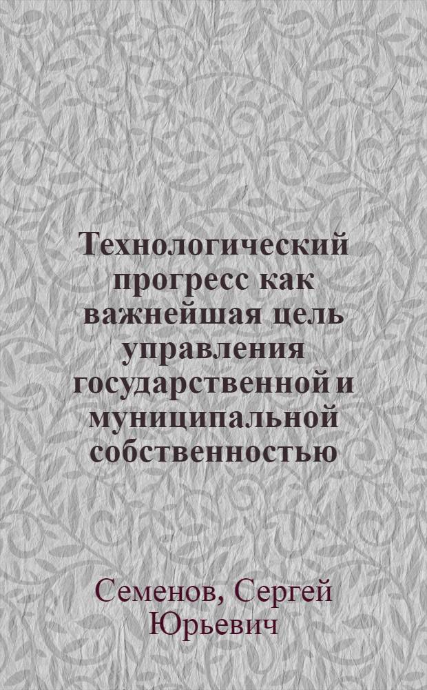 Технологический прогресс как важнейшая цель управления государственной и муниципальной собственностью : Автореф. дис. на соиск. учен. степ. к.э.н. : Спец. 08.00.05