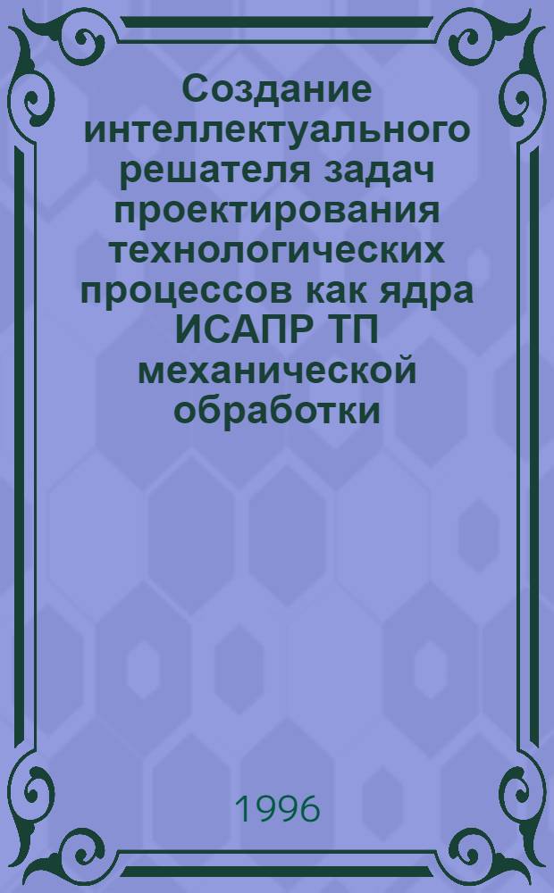 Создание интеллектуального решателя задач проектирования технологических процессов как ядра ИСАПР ТП механической обработки : Автореф. дис. на соиск. учен. степ. к.т.н. : Спец. 05.02.08