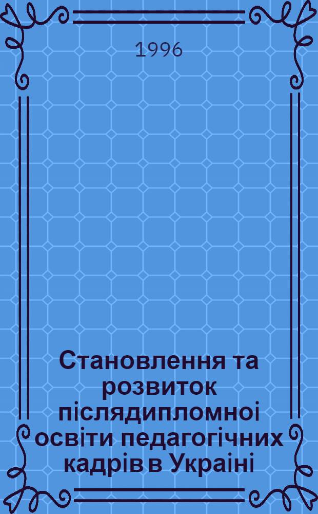 Становлення та розвиток пiслядипломноi освiти педагогiчних кадрiв в Украiнi /1917-1995 рр./ : Автореф. дис. на соиск. учен. степ. д.п.н. : Спец. 13.00.01