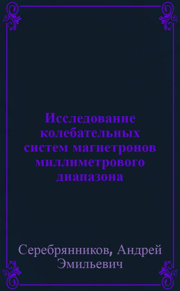 Исследование колебательных систем магнетронов миллиметрового диапазона : Автореф. дис. на соиск. учен. степ. к.ф.-м.н. : Спец. 01.04.03