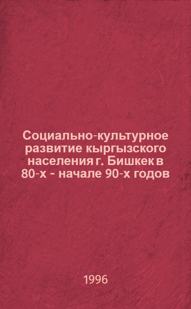Социально-культурное развитие кыргызского населения г. Бишкек в 80-х - начале 90-х годов: (По материалам этносоциол. исслед.) : Автореф. дис. на соиск. учен. степ. к.ист.н. : Спец. 07.00.07