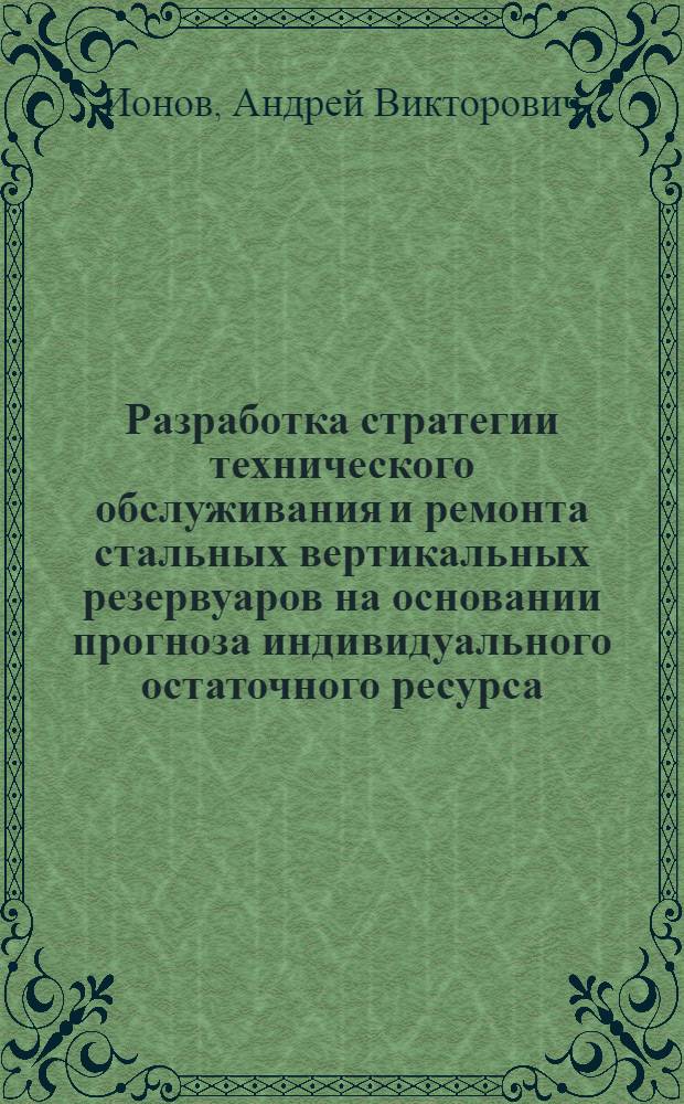 Разработка стратегии технического обслуживания и ремонта стальных вертикальных резервуаров на основании прогноза индивидуального остаточного ресурса : Автореф. дис. на соиск. учен. степ. к.т.н. : Спец. 05.15.13