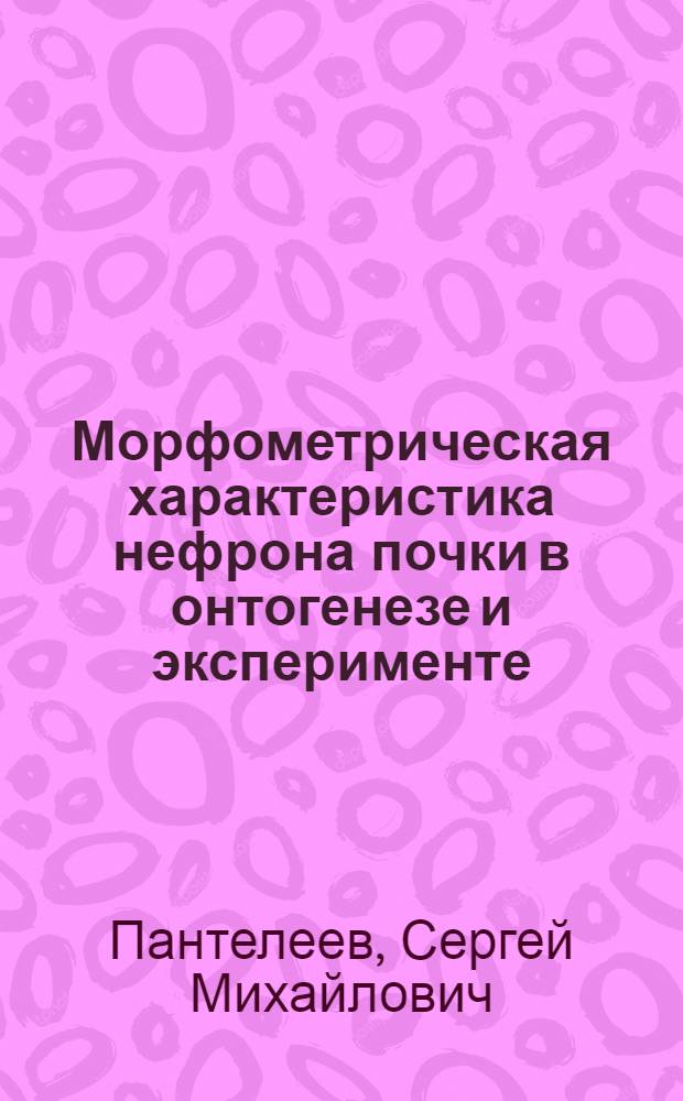 Морфометрическая характеристика нефрона почки в онтогенезе и эксперименте : Автореф. дис. на соиск. учен. степ. д.м.н. : Спец. 14.00.02