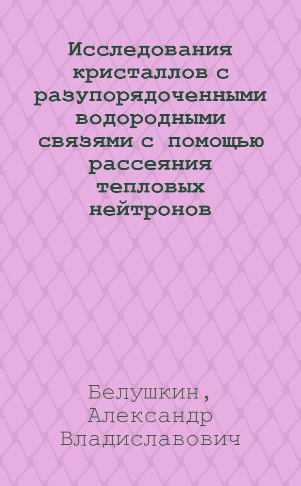 Исследования кристаллов с разупорядоченными водородными связями с помощью рассеяния тепловых нейтронов : Автореф. дис. на соиск. учен. степ. д.ф.-м.н. : Спец. 01.04.07