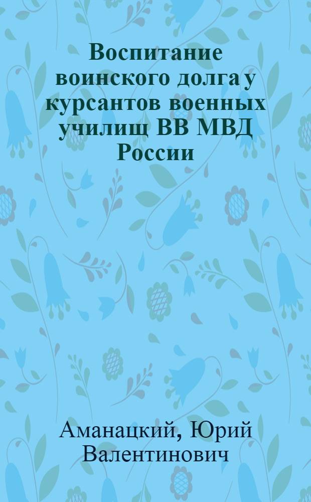 Воспитание воинского долга у курсантов военных училищ ВВ МВД России : Автореф. дис. на соиск. учен. степ. к.п.н. : Спец. 13.00.01