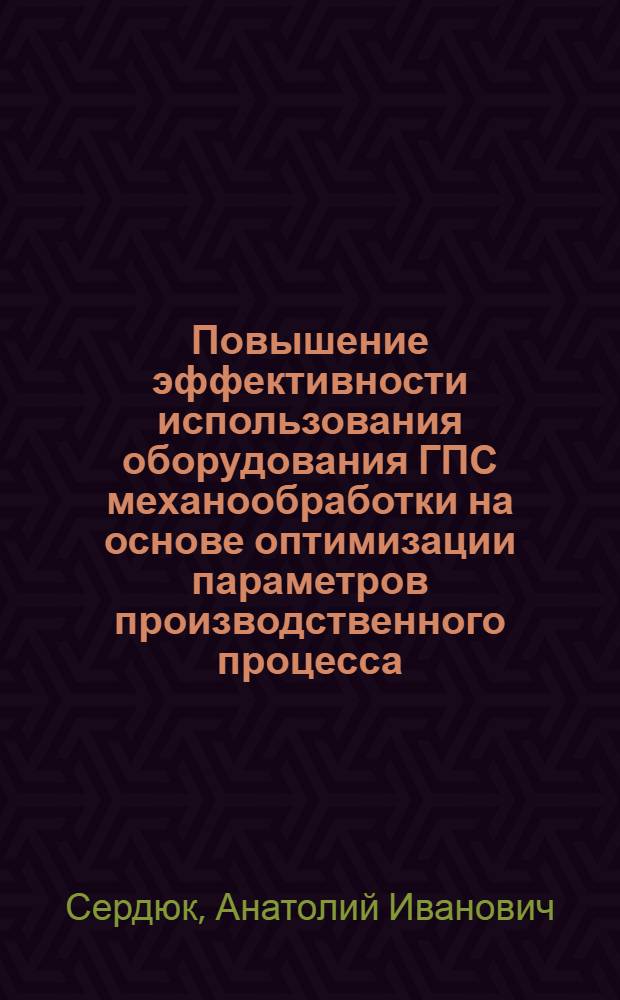Повышение эффективности использования оборудования ГПС механообработки на основе оптимизации параметров производственного процесса : Автореф. дис. на соиск. учен. степ. д.т.н. : Спец. 05.02.08