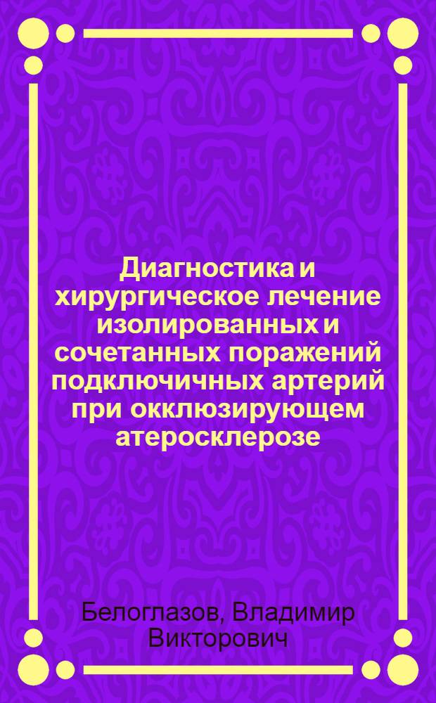 Диагностика и хирургическое лечение изолированных и сочетанных поражений подключичных артерий при окклюзирующем атеросклерозе : Автореф. дис. на соиск. учен. степ. д.м.н. : Спец. 14.00.27