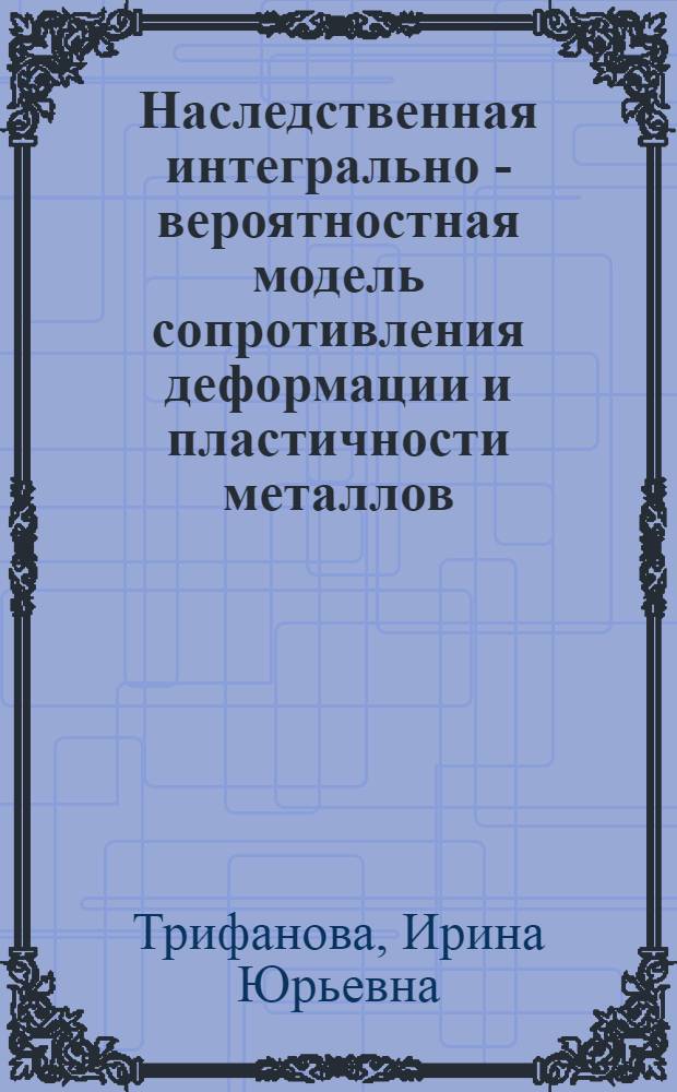 Наследственная интегрально - вероятностная модель сопротивления деформации и пластичности металлов : Автореф. дис. на соиск. учен. степ. к.т.н. : Спец. 05.16.05