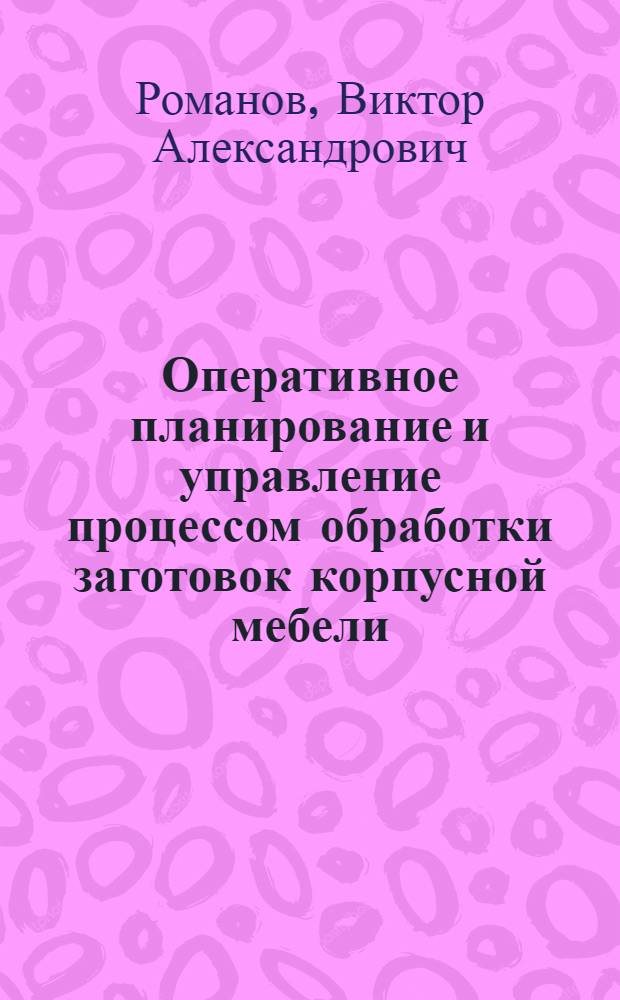 Оперативное планирование и управление процессом обработки заготовок корпусной мебели : Автореф. дис. на соиск. учен. степ. к.т.н. : Спец. 05.21.05