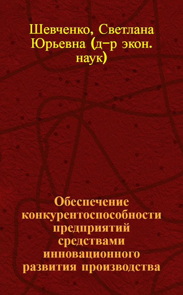 Обеспечение конкурентоспособности предприятий средствами инновационного развития производства : Автореф. дис. на соиск. учен. степ. д.э.н. : Спец. 08.00.05