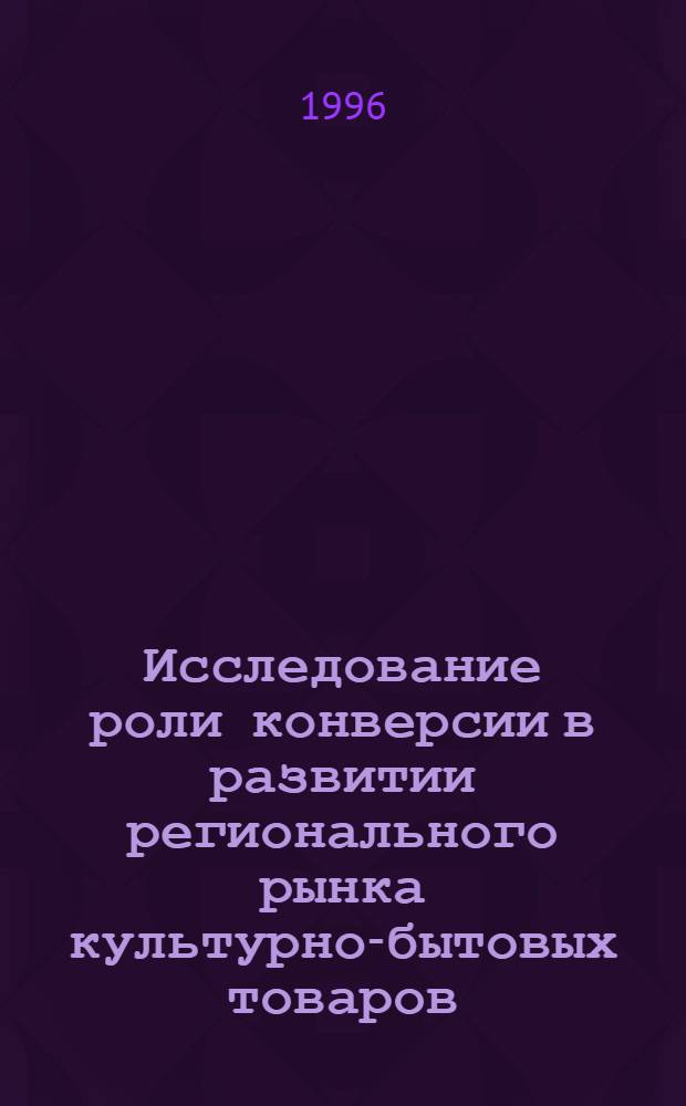 Исследование роли конверсии в развитии регионального рынка культурно-бытовых товаров : Автореф. дис. на соиск. учен. степ. к.э.н. : Спец. 08.00.05