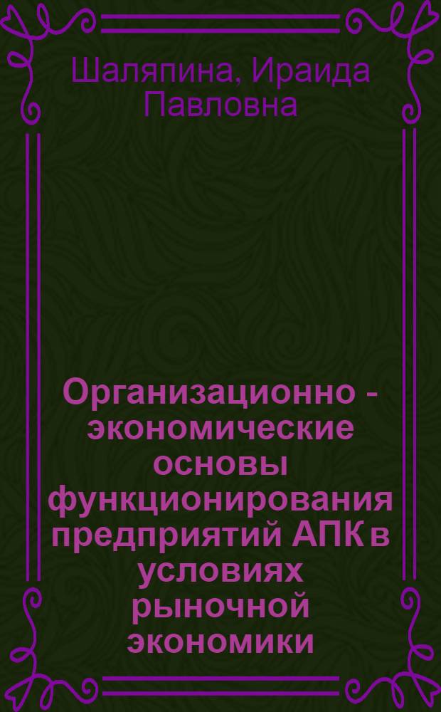 Организационно - экономические основы функционирования предприятий АПК в условиях рыночной экономики : Автореф. дис. на соиск. учен. степ. д.э.н. : Спец. 08.00.05