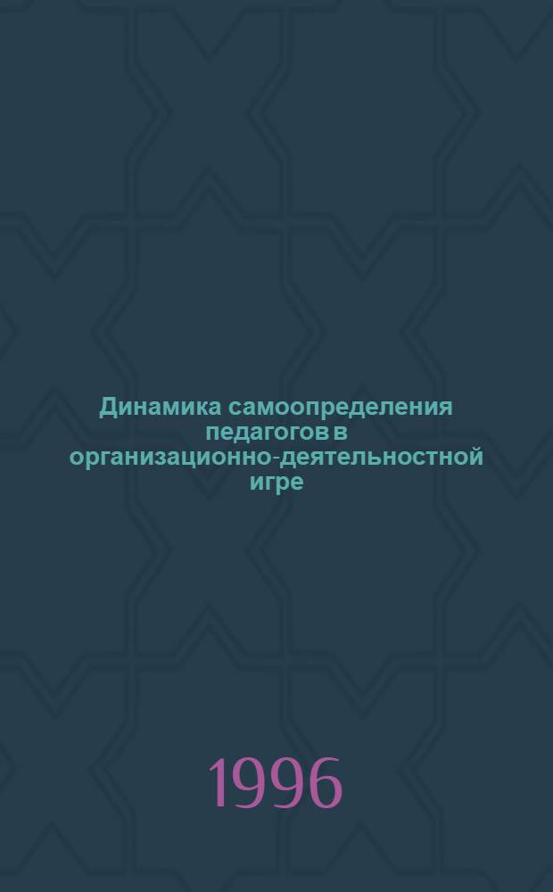 Динамика самоопределения педагогов в организационно-деятельностной игре: (На материале проектирования инновац. образовател. систем) : Автореф. дис. на соиск. учен. степ. к.п.н. : Спец. 13.00.01