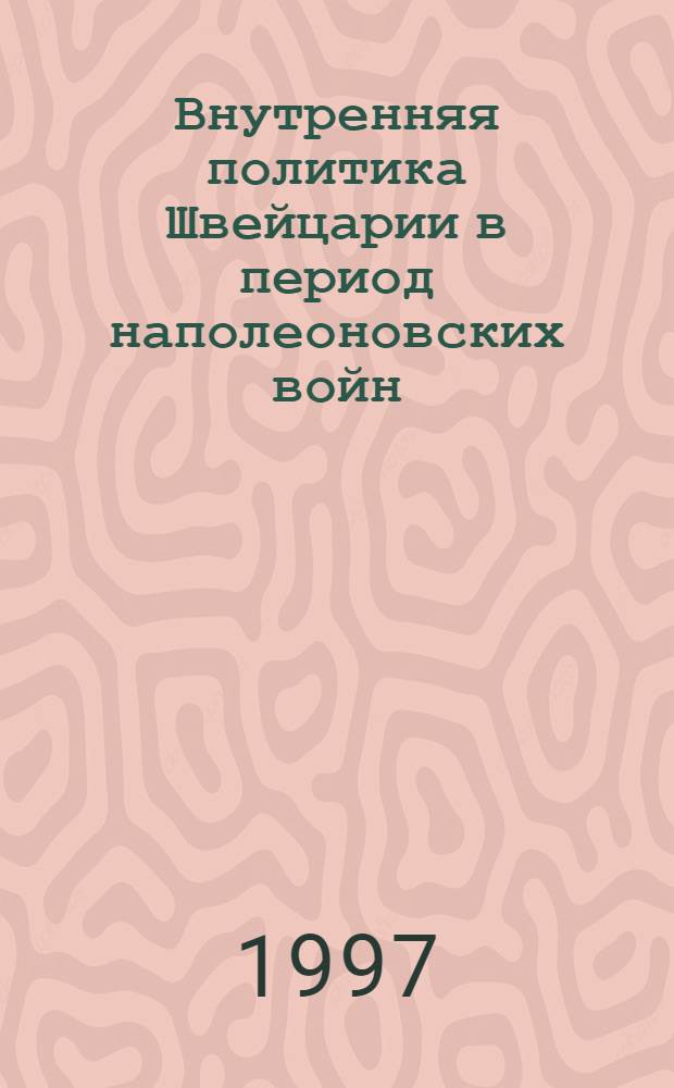 Внутренняя политика Швейцарии в период наполеоновских войн : Автореф. дис. на соиск. учен. степ. к.ист.н. : Спец. 07.00.03
