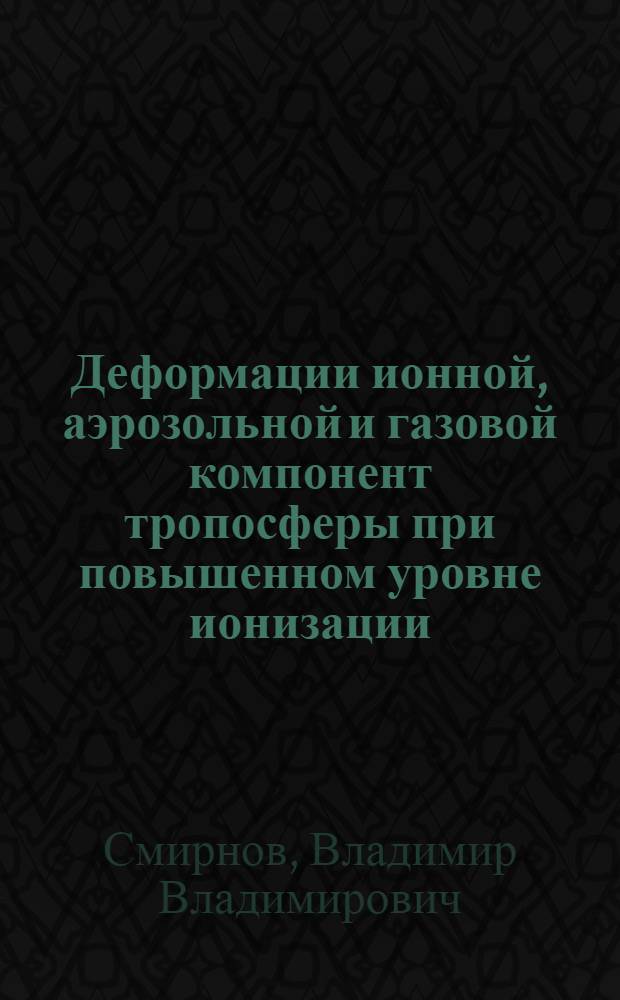 Деформации ионной, аэрозольной и газовой компонент тропосферы при повышенном уровне ионизации : Автореф. дис. на соиск. учен. степ. д.ф.-м.н. : Спец. 04.00.22