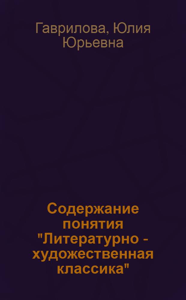 Содержание понятия "Литературно - художественная классика" : Автореф. дис. на соиск. учен. степ. к.филол.н. : Спец. 10.01.08