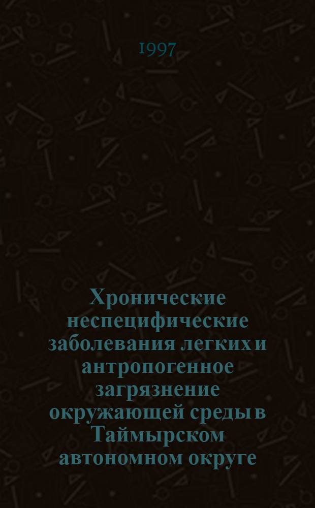Хронические неспецифические заболевания легких и антропогенное загрязнение окружающей среды в Таймырском автономном округе : Автореф. дис. на соиск. учен. степ. д.м.н. : Спец. 14.00.43