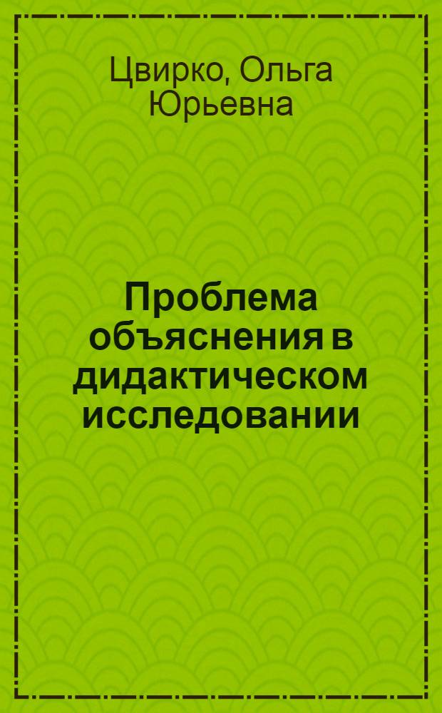 Проблема объяснения в дидактическом исследовании : Автореф. дис. на соиск. учен. степ. к.п.н. : Спец. 13.00.01