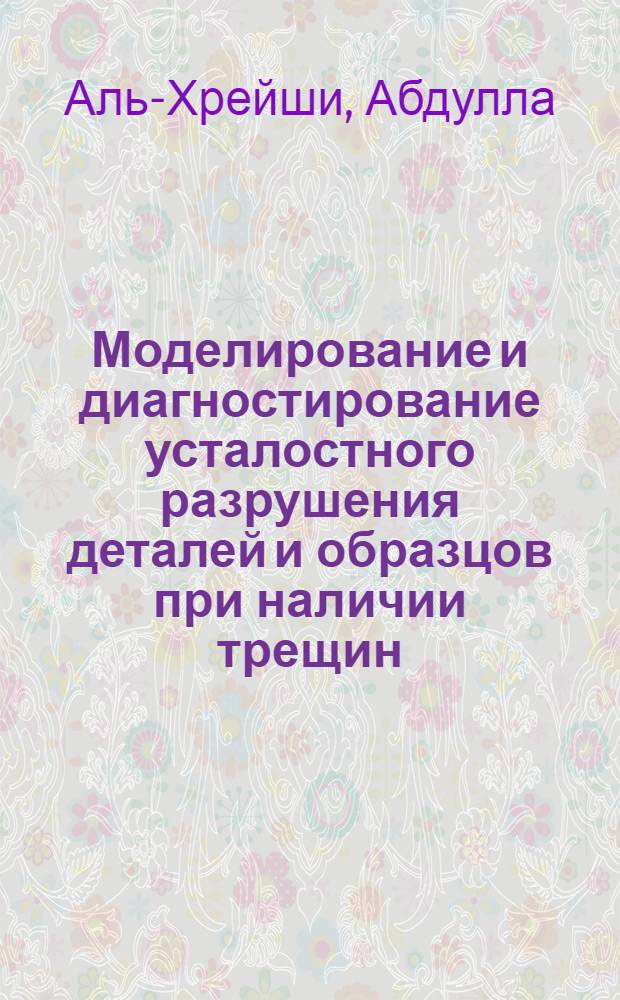 Моделирование и диагностирование усталостного разрушения деталей и образцов при наличии трещин : Автореф. дис. на соиск. учен. степ. к.т.н. : Спец. 05.02.09