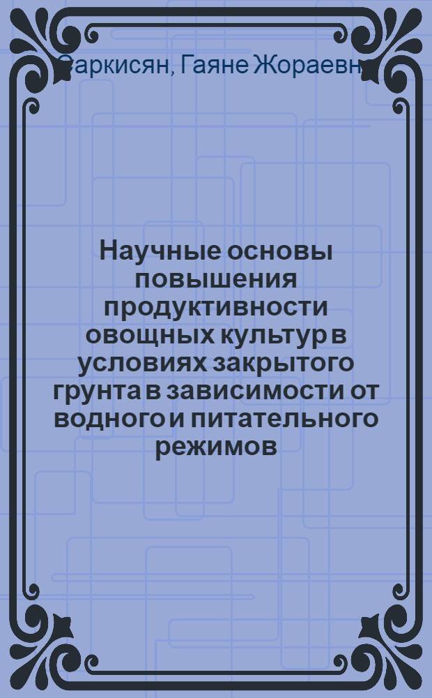 Научные основы повышения продуктивности овощных культур в условиях закрытого грунта в зависимости от водного и питательного режимов : Автореф. дис. на соиск. учен. степ. д.с.-х.н. : Спец. 03.01.02