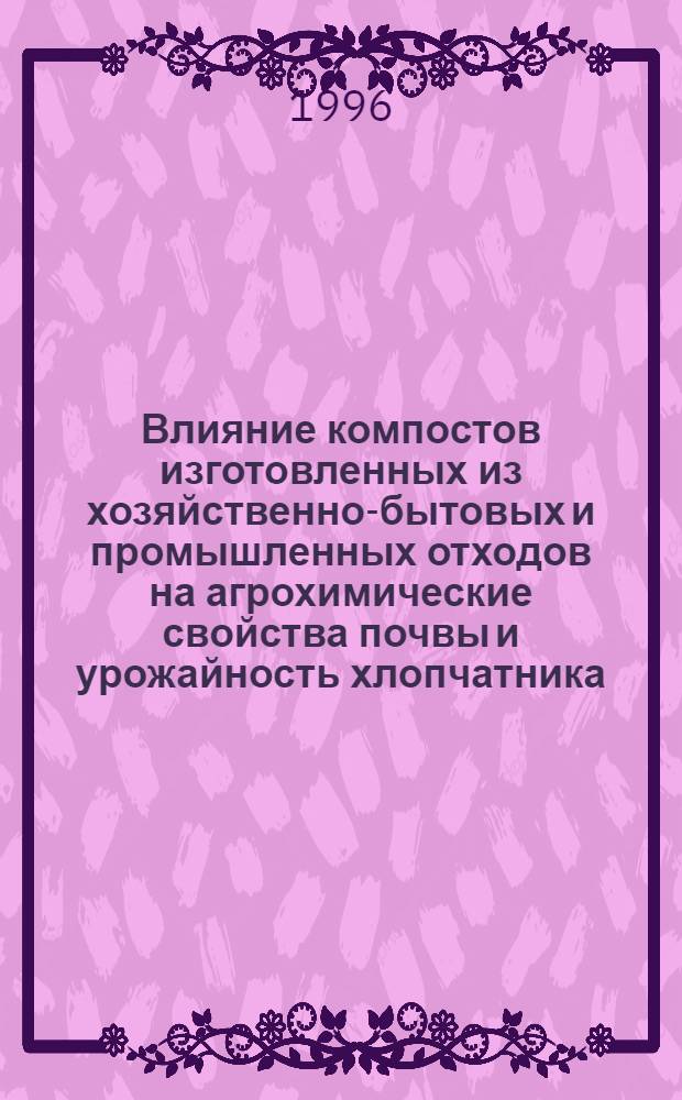 Влияние компостов изготовленных из хозяйственно-бытовых и промышленных отходов на агрохимические свойства почвы и урожайность хлопчатника : Автореф. дис. на соиск. учен. степ. к.с.-х.н. : Спец. 06.01.04