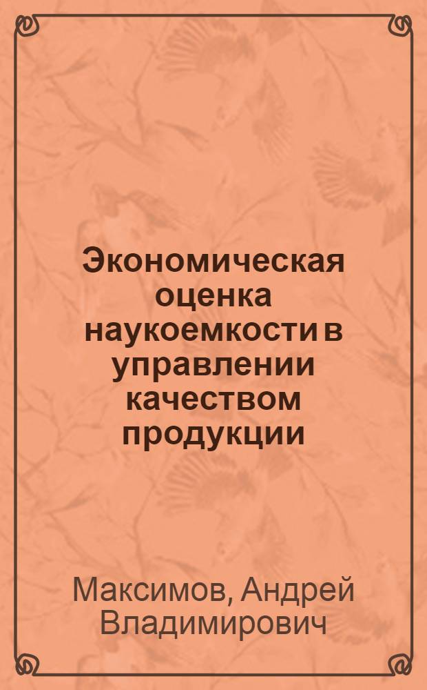 Экономическая оценка наукоемкости в управлении качеством продукции : Автореф. дис. на соиск. учен. степ. к.э.н. : Спец. 08.00.20