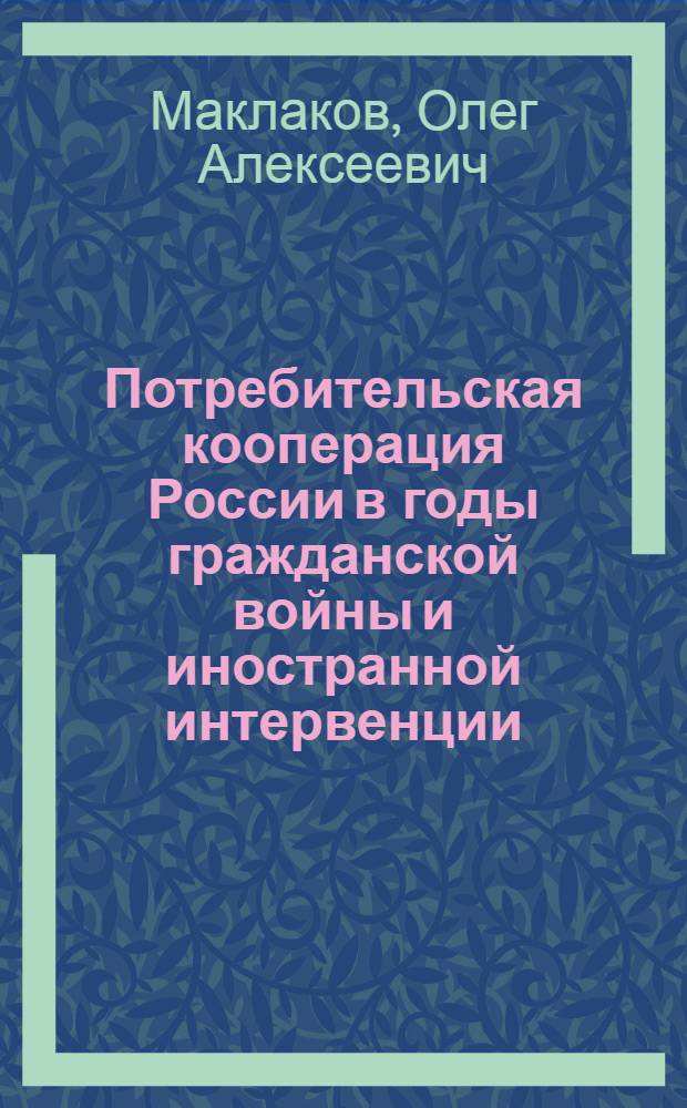 Потребительская кооперация России в годы гражданской войны и иностранной интервенции /1918-1920/ : Автореф. дис. на соиск. учен. степ. к.ист.н. : Спец. 07.00.01