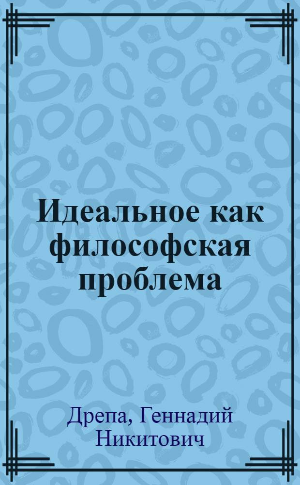 Идеальное как философская проблема: (Основания систем. анализа) : Автореф. дис. на соиск. учен. степ. д.филос.н. : Спец. 09.00.01
