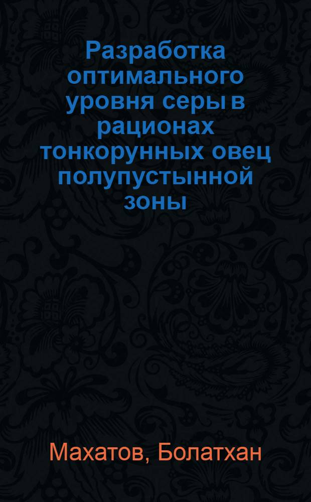 Разработка оптимального уровня серы в рационах тонкорунных овец полупустынной зоны : Автореф. дис. на соиск. учен. степ. д.с.-х.н. : Спец. 06.02.02