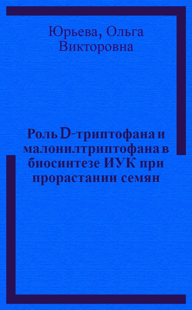 Роль D-триптофана и малонилтриптофана в биосинтезе ИУК при прорастании семян : Автореф. дис. на соиск. учен. степ. к.б.н. : Спец. 03.00.12
