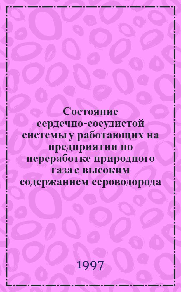 Состояние сердечно-сосудистой системы у работающих на предприятии по переработке природного газа с высоким содержанием сероводорода : Автореф. дис. на соиск. учен. степ. к.м.н. : Спец. 14.00.05