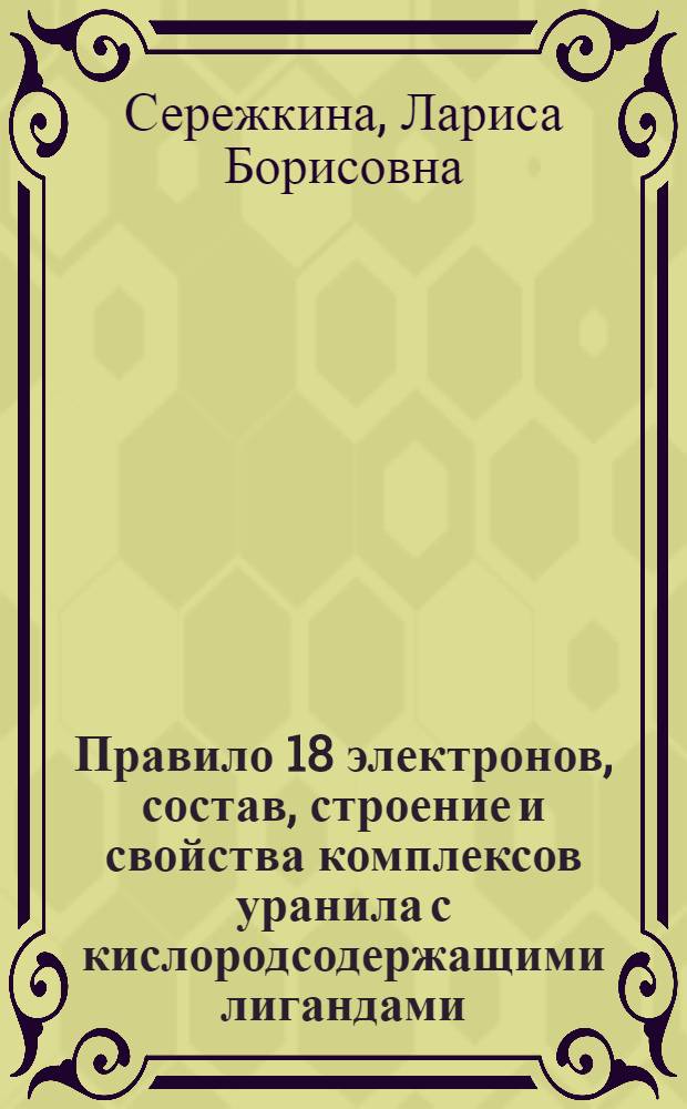 Правило 18 электронов, состав, строение и свойства комплексов уранила с кислородсодержащими лигандами : Автореф. дис. на соиск. учен. степ. д.х.н. : Спец. 02.00.01