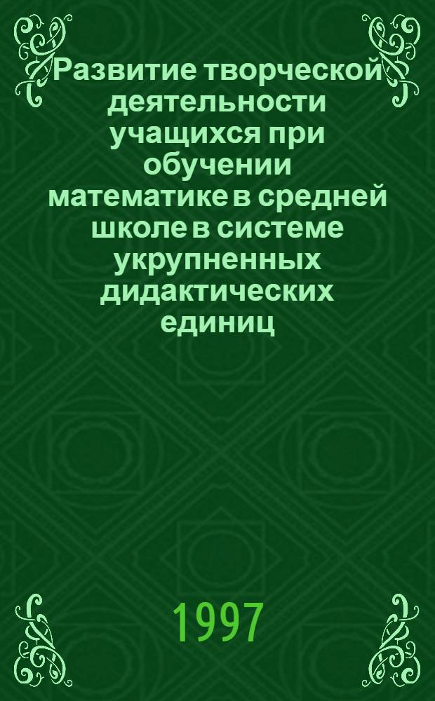 Развитие творческой деятельности учащихся при обучении математике в средней школе в системе укрупненных дидактических единиц : Автореф. дис. на соиск. учен. степ. к.п.н. : Спец. 13.00.02
