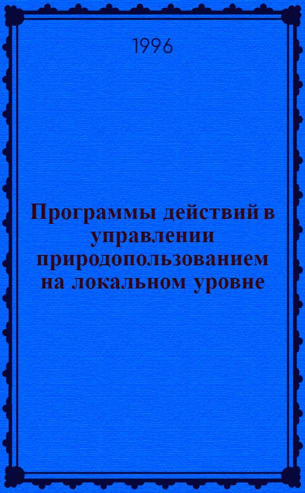 Программы действий в управлении природопользованием на локальном уровне :(Опыт регионализации) : Автореф. дис. на соиск. учен. степ. к.г.н. : Спец. 11.00.02