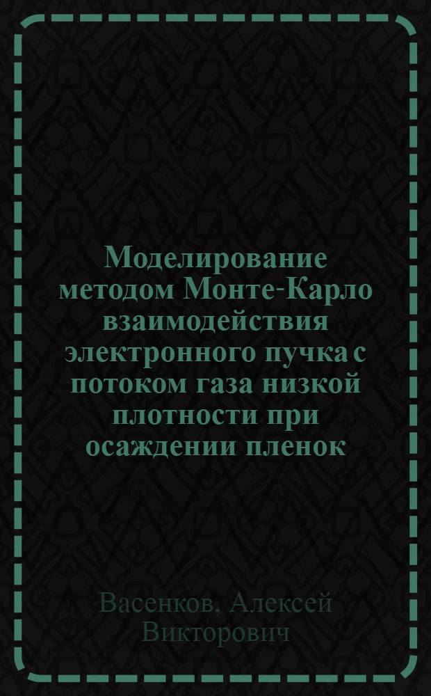 Моделирование методом Монте-Карло взаимодействия электронного пучка с потоком газа низкой плотности при осаждении пленок : Автореф. дис. на соиск. учен. степ. к.ф.-м.н. : Спец. 01.04.14