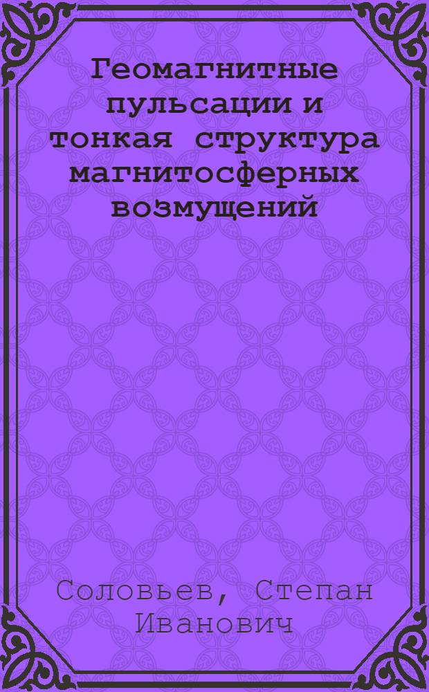 Геомагнитные пульсации и тонкая структура магнитосферных возмущений : Автореф. дис. на соиск. учен. степ. д.ф.-м.н. : Спец. 04.00.23