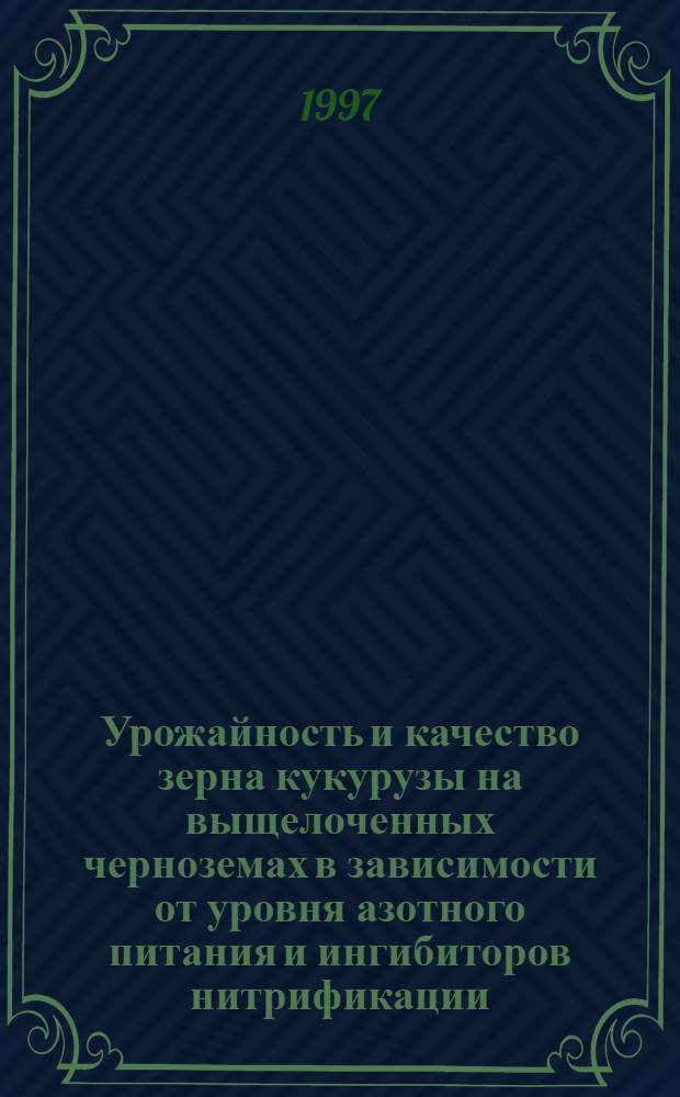 Урожайность и качество зерна кукурузы на выщелоченных черноземах в зависимости от уровня азотного питания и ингибиторов нитрификации : Автореф. дис. на соиск. учен. степ. к.с.-х.н. : Спец. 06.01.09