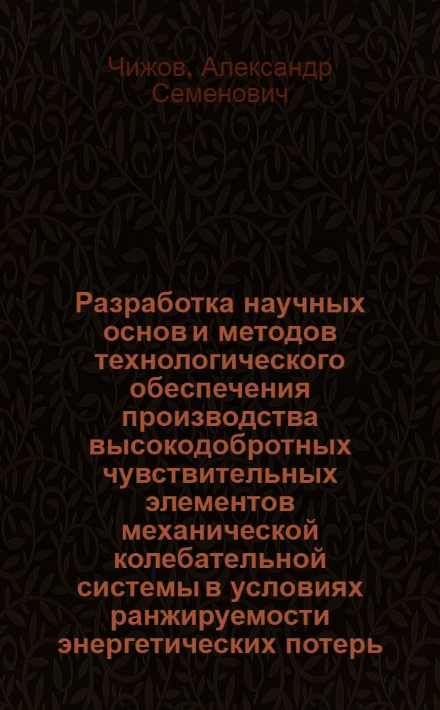 Разработка научных основ и методов технологического обеспечения производства высокодобротных чувствительных элементов механической колебательной системы в условиях ранжируемости энергетических потерь : Автореф. дис. на соиск. учен. степ. д.т.н. : Спец. 05.11.14