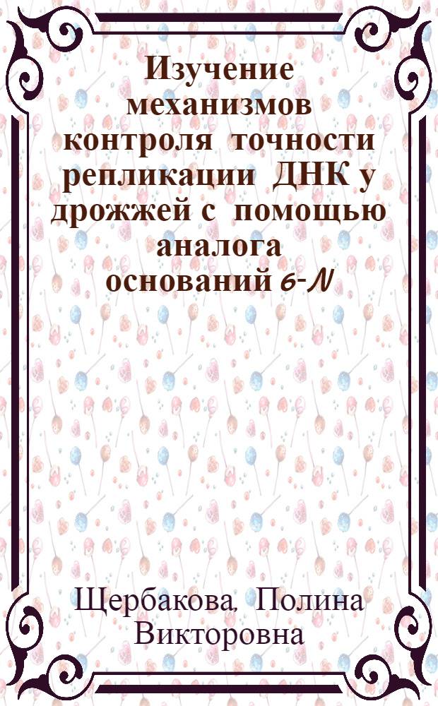 Изучение механизмов контроля точности репликации ДНК у дрожжей с помощью аналога оснований 6-N-гидроксиламинопурина : Автореф. дис. на соиск. учен. степ. к.б.н. : Спец. 03.00.15