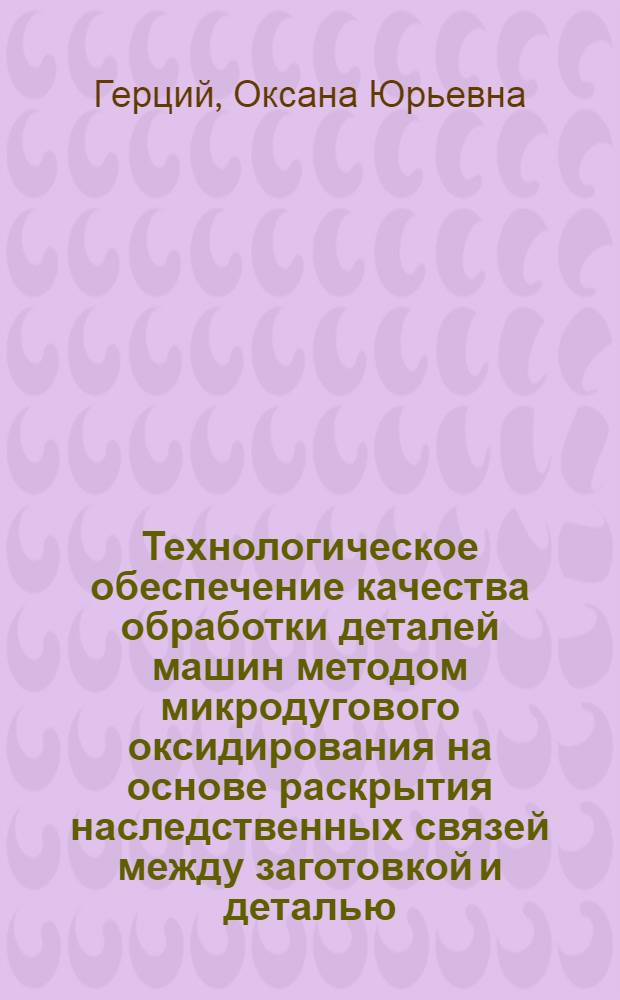 Технологическое обеспечение качества обработки деталей машин методом микродугового оксидирования на основе раскрытия наследственных связей между заготовкой и деталью : Автореф. дис. на соиск. учен. степ. к.т.н. : Спец. 05.02.08