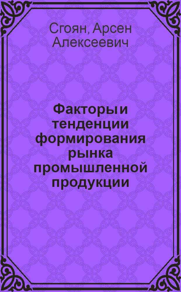 Факторы и тенденции формирования рынка промышленной продукции : Автореф. дис. на соиск. учен. степ. к.э.н. : Спец. 08.00.05