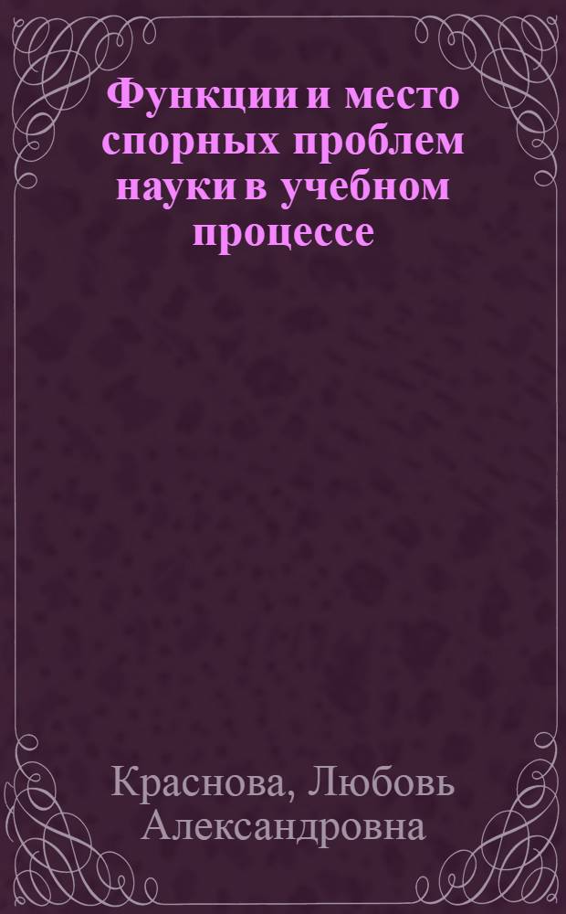 Функции и место спорных проблем науки в учебном процессе: (На материале предметов обществовед. цикла) : Автореф. дис. на соиск. учен. степ. к.п.н. : Спец. 13.00.01