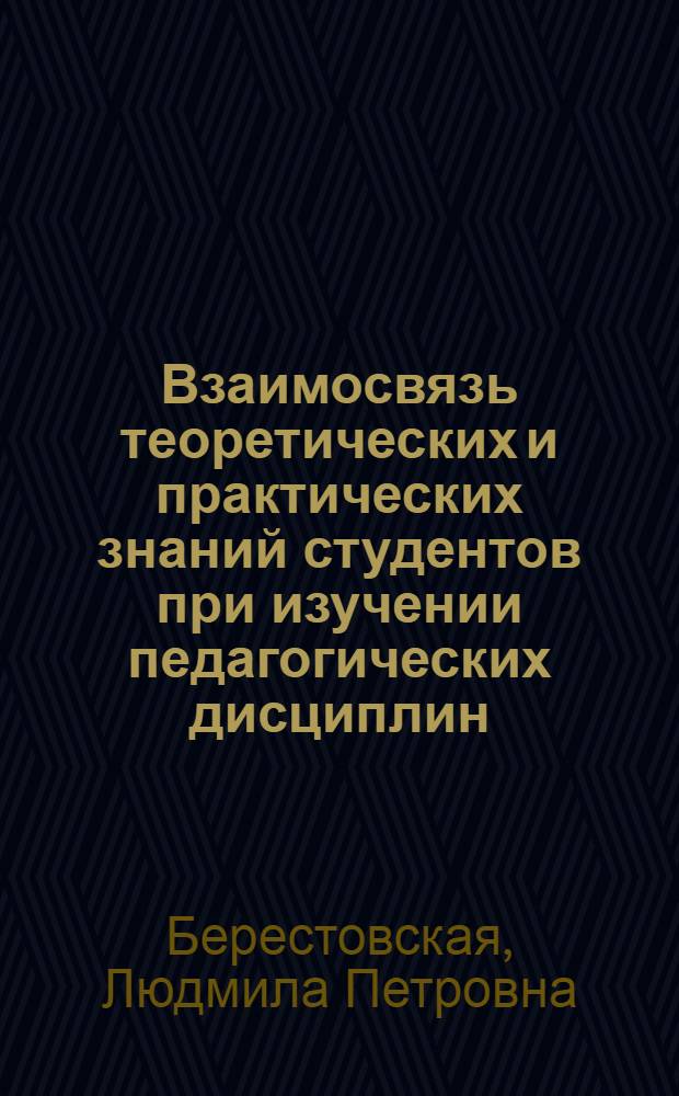 Взаимосвязь теоретических и практических знаний студентов при изучении педагогических дисциплин : Автореф. дис. на соиск. учен. степ. к.п.н. : Спец. 13.00.01