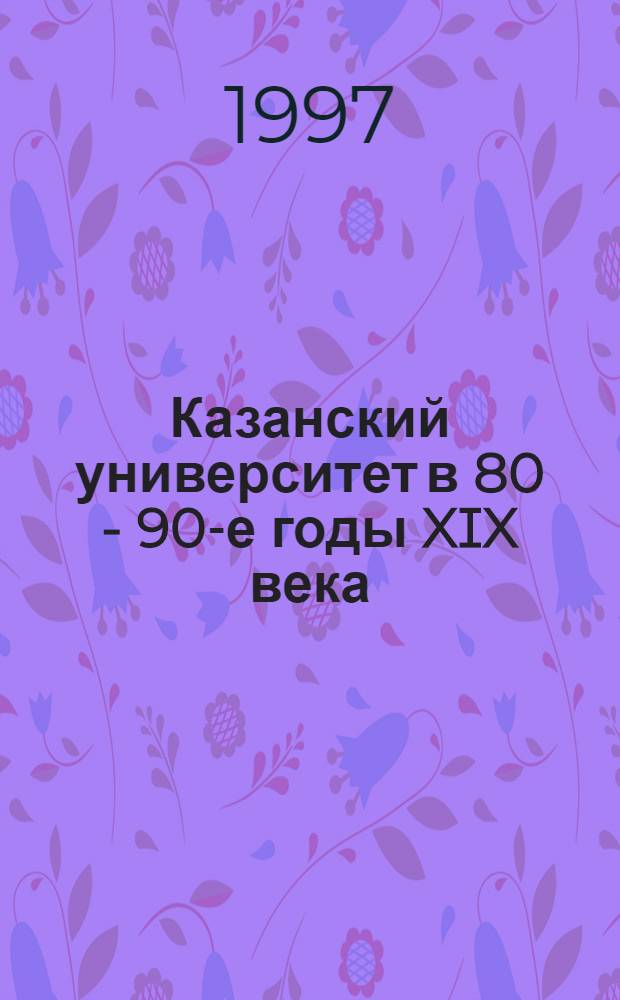 Казанский университет в 80 - 90-е годы XIX века : Автореф. дис. на соиск. учен. степ. к.ист.н. : Спец. 07.00.02