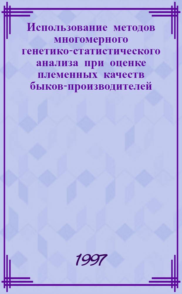 Использование методов многомерного генетико-статистического анализа при оценке племенных качеств быков-производителей : Автореф. дис. на соиск. учен. степ. к.с.-х.н. : Спец. 06.02.01