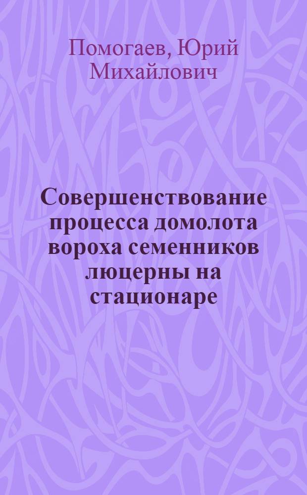 Совершенствование процесса домолота вороха семенников люцерны на стационаре : Автореф. дис. на соиск. учен. степ. к.т.н. : Спец. 05.20.01