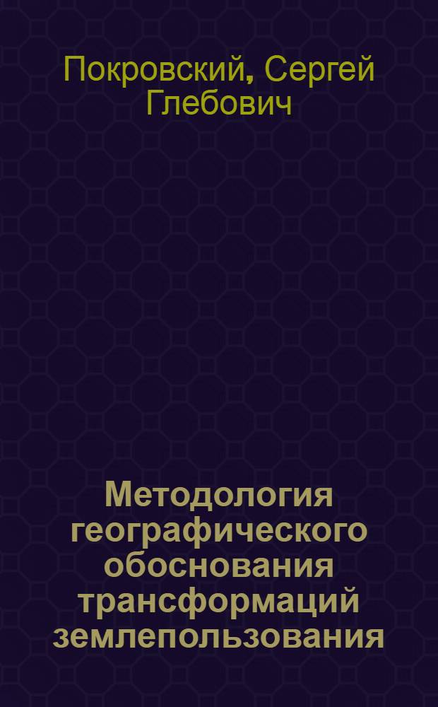 Методология географического обоснования трансформаций землепользования : Автореф. дис. на соиск. учен. степ. д.г.н. : Спец. 11.00.14